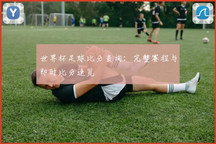 世界杯足球比分查询：完整赛程与即时比分速览