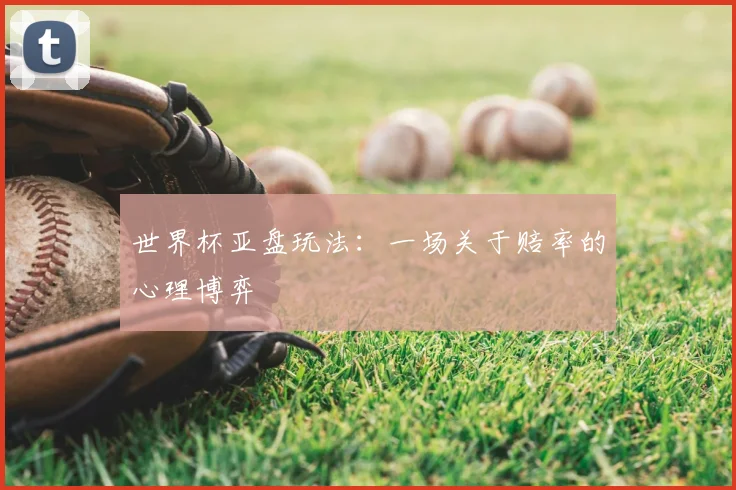 世界杯亚盘玩法:一场关于赔率的心理博弈