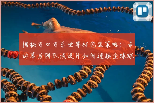 揭秘可口可乐世界杯包装策略：专访幕后团队谈设计如何连接全球球迷