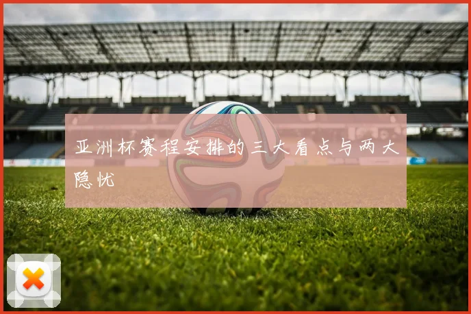 亚洲杯赛程安排的三大看点与两大隐忧
