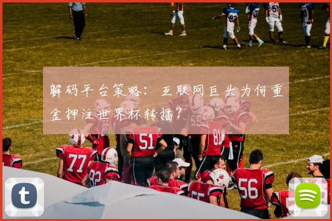 解码平台策略：互联网巨头为何重金押注世界杯转播？