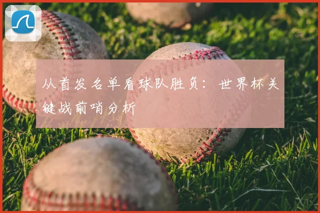 从首发名单看球队胜负:世界杯关键战前哨分析