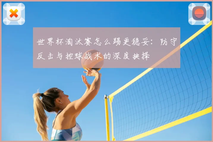 世界杯淘汰赛怎么踢更稳妥:防守反击与控球战术的深度抉择
