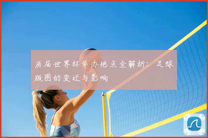 历届世界杯举办地点全解析：足球版图的变迁与影响