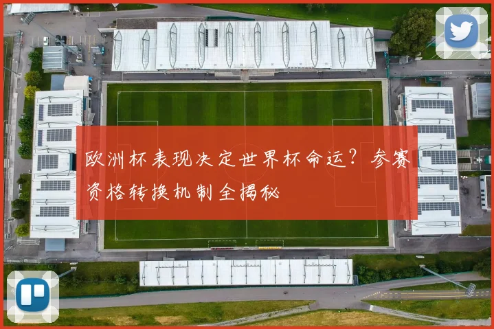 欧洲杯表现决定世界杯命运?参赛资格转换机制全揭秘