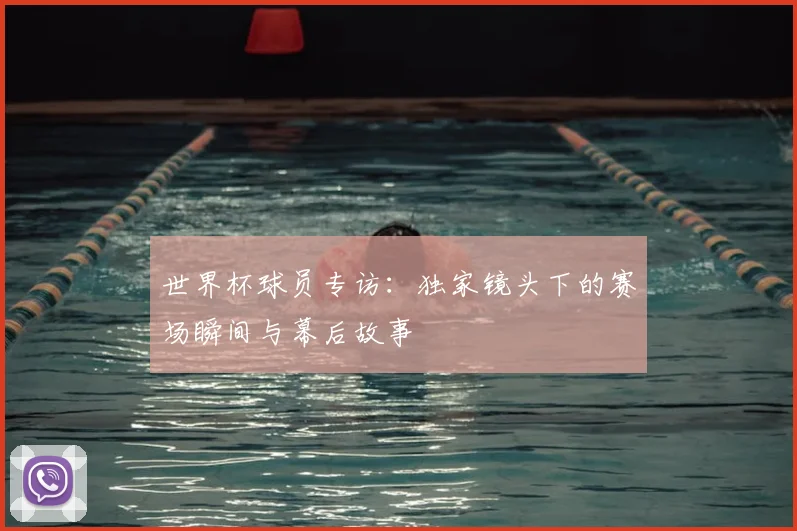 世界杯球员专访：独家镜头下的赛场瞬间与幕后故事