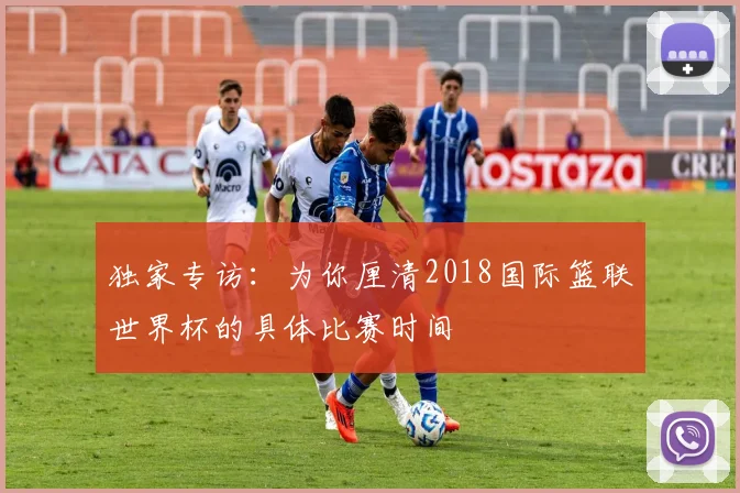 独家专访:为你厘清2018国际篮联世界杯的具体比赛时间