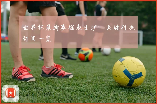 世界杯最新赛程表出炉:关键对决时间一览