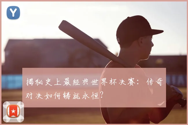 揭秘史上最经典世界杯决赛：传奇对决如何铸就永恒？