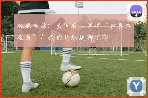 独家专访:为何有人觉得“世界杯难看”?我们与球迷聊了聊
