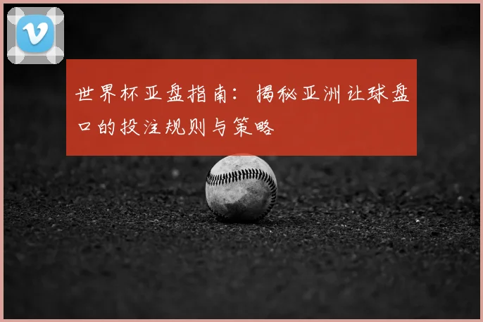世界杯亚盘指南:揭秘亚洲让球盘口的投注规则与策略