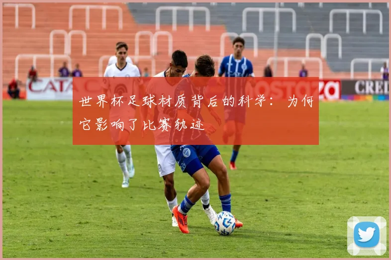 世界杯足球材质背后的科学：为何它影响了比赛轨迹