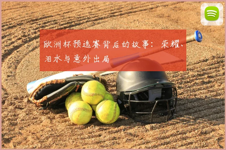 欧洲杯预选赛背后的故事:荣耀、泪水与意外出局