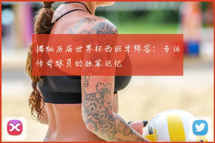 揭秘历届世界杯西班牙阵容：专访传奇球员的独家记忆