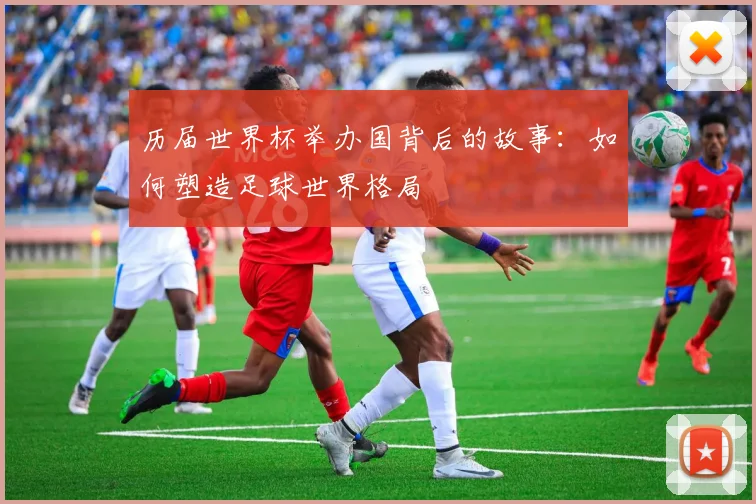 历届世界杯举办国背后的故事：如何塑造足球世界格局