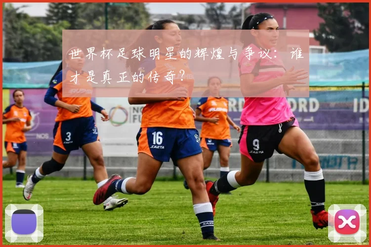 世界杯足球明星的辉煌与争议：谁才是真正的传奇？