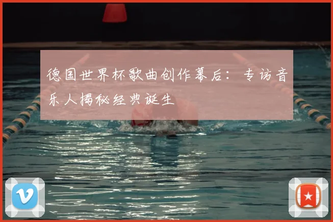 德国世界杯歌曲创作幕后：专访音乐人揭秘经典诞生