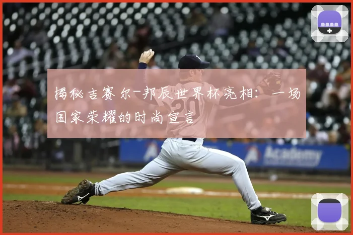揭秘吉赛尔-邦辰世界杯亮相：一场国家荣耀的时尚宣言