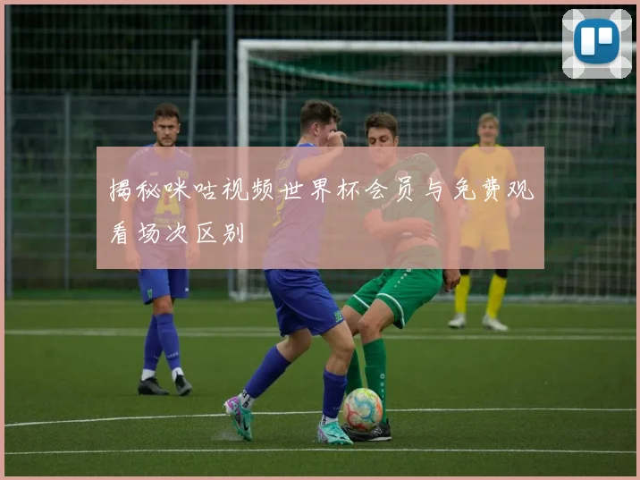 揭秘咪咕视频世界杯会员与免费观看场次区别