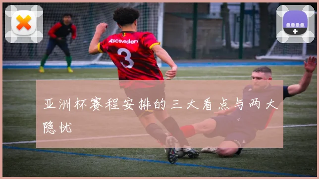 亚洲杯赛程安排的三大看点与两大隐忧