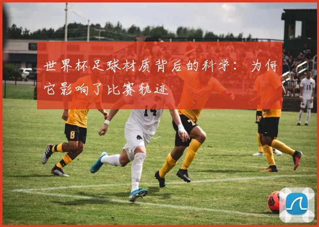 世界杯足球材质背后的科学：为何它影响了比赛轨迹