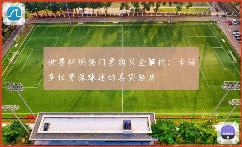 世界杯现场门票购买全解析：专访多位资深球迷的真实经历