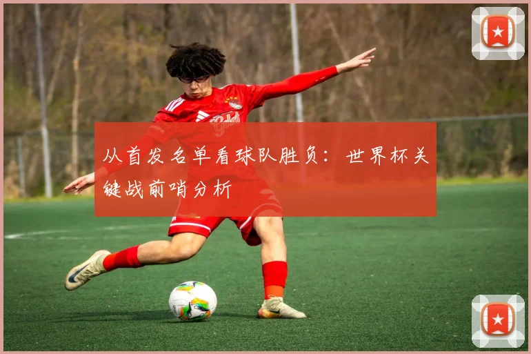 从首发名单看球队胜负:世界杯关键战前哨分析