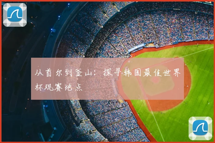 从首尔到釜山:探寻韩国最佳世界杯观赛地点