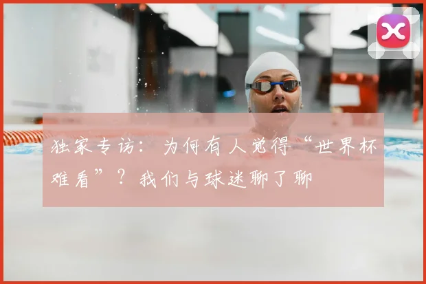 独家专访:为何有人觉得“世界杯难看”?我们与球迷聊了聊