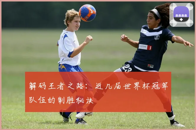 解码王者之路：近几届世界杯冠军队伍的制胜秘诀