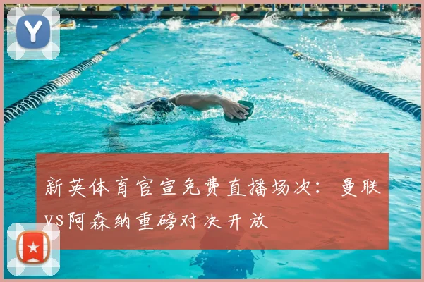 新英体育官宣免费直播场次：曼联vs阿森纳重磅对决开放