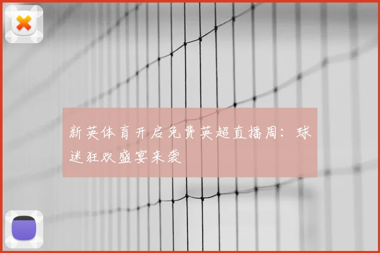 新英体育开启免费英超直播周：球迷狂欢盛宴来袭