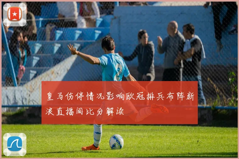 皇马伤停情况影响欧冠排兵布阵新浪直播间比分解读