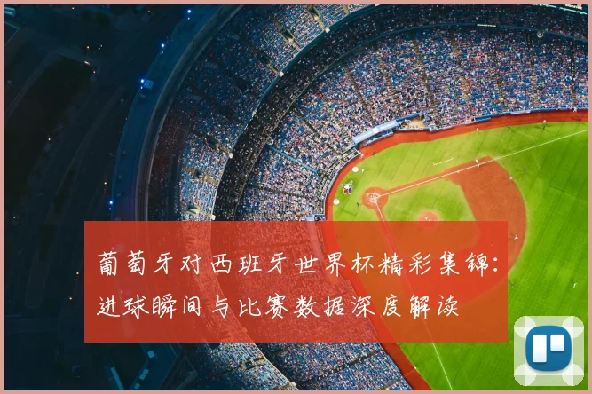 葡萄牙对西班牙世界杯精彩集锦：进球瞬间与比赛数据深度解读