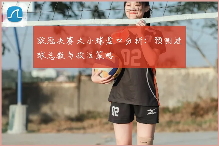 欧冠决赛大小球盘口分析：预测进球总数与投注策略