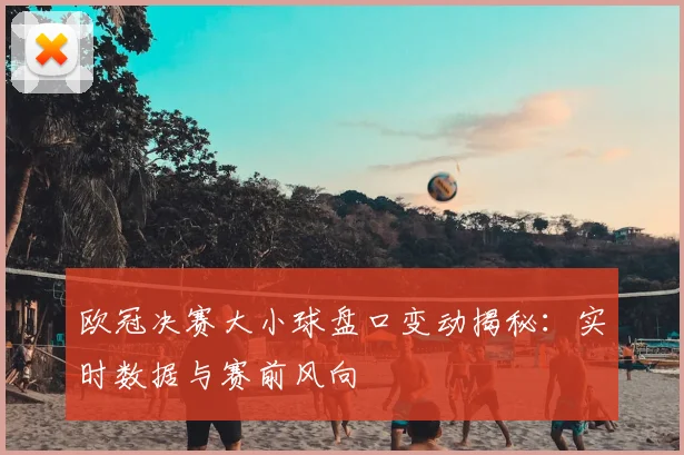 欧冠决赛大小球盘口变动揭秘：实时数据与赛前风向