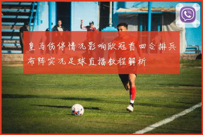 皇马伤停情况影响欧冠首回合排兵布阵实况足球直播教程解析