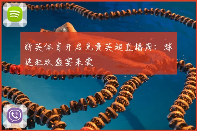 新英体育开启免费英超直播周：球迷狂欢盛宴来袭