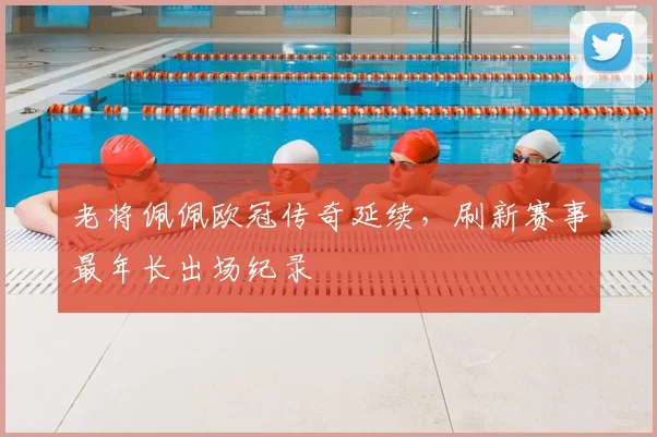 老将佩佩欧冠传奇延续，刷新赛事最年长出场纪录