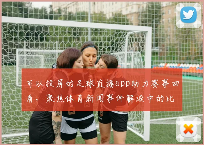 可以投屏的足球直播app助力赛事回看，聚焦体育新闻事件解读中的比赛数据与进展