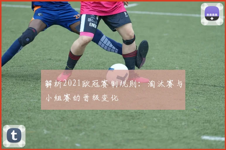 解析2021欧冠赛制规则：淘汰赛与小组赛的晋级变化