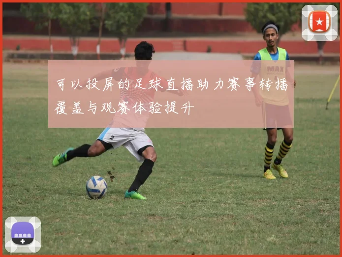 可以投屏的足球直播助力赛事转播覆盖与观赛体验提升