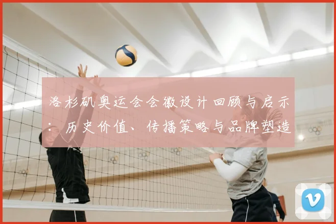 洛杉矶奥运会会徽设计回顾与启示：历史价值、传播策略与品牌塑造
