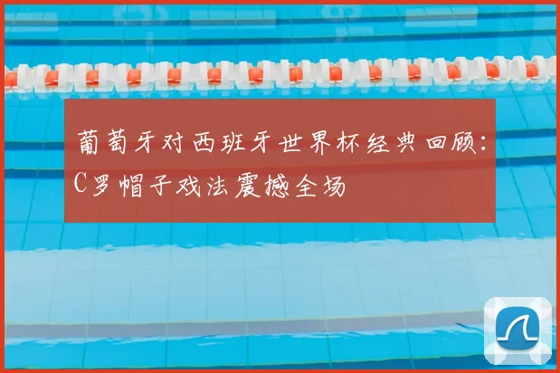 葡萄牙对西班牙世界杯经典回顾：C罗帽子戏法震撼全场