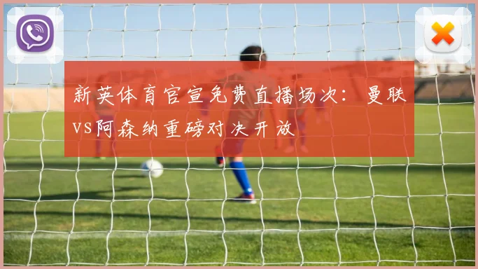 新英体育官宣免费直播场次：曼联vs阿森纳重磅对决开放