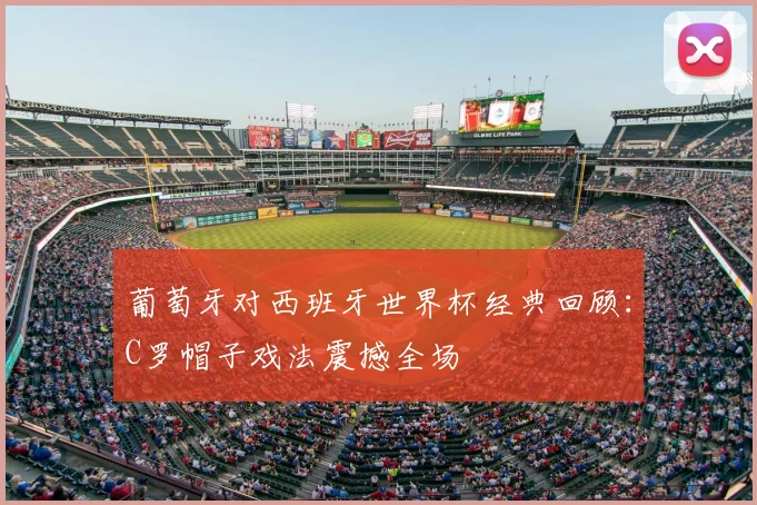 葡萄牙对西班牙世界杯经典回顾：C罗帽子戏法震撼全场