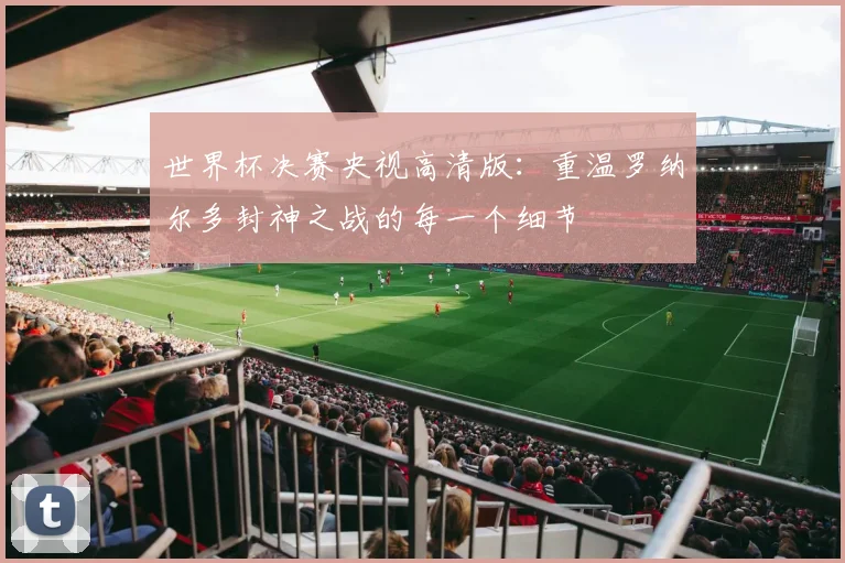 世界杯决赛央视高清版：重温罗纳尔多封神之战的每一个细节